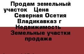 Продам земельный участок › Цена ­ 1 100 000 - Северная Осетия, Владикавказ г. Недвижимость » Земельные участки продажа   